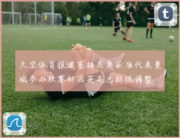 天空体育报道塞梅尼奥获准代表曼城参加联赛杯因英足总新规调整