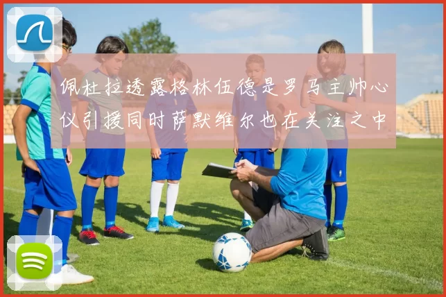 佩杜拉透露格林伍德是罗马主帅心仪引援同时萨默维尔也在关注之中