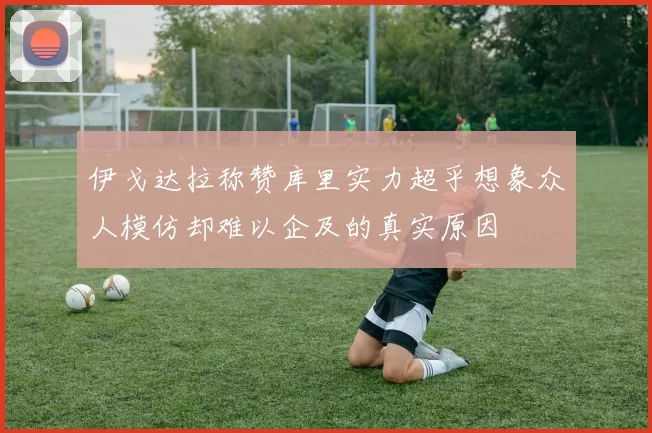 伊戈达拉称赞库里实力超乎想象众人模仿却难以企及的真实原因