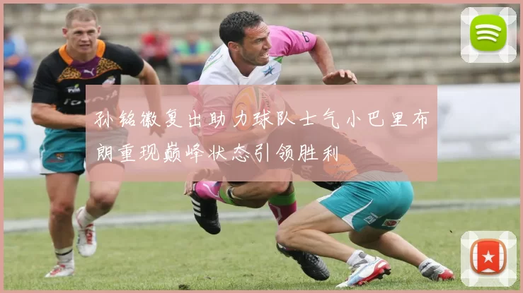 孙铭徽复出助力球队士气小巴里布朗重现巅峰状态引领胜利