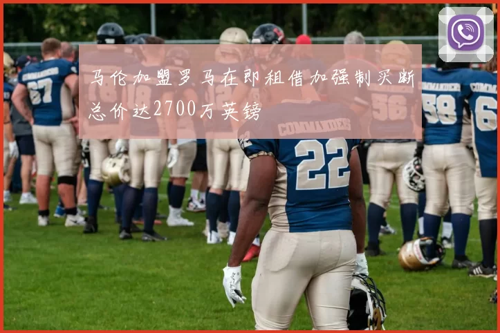 马伦加盟罗马在即租借加强制买断总价达2700万英镑