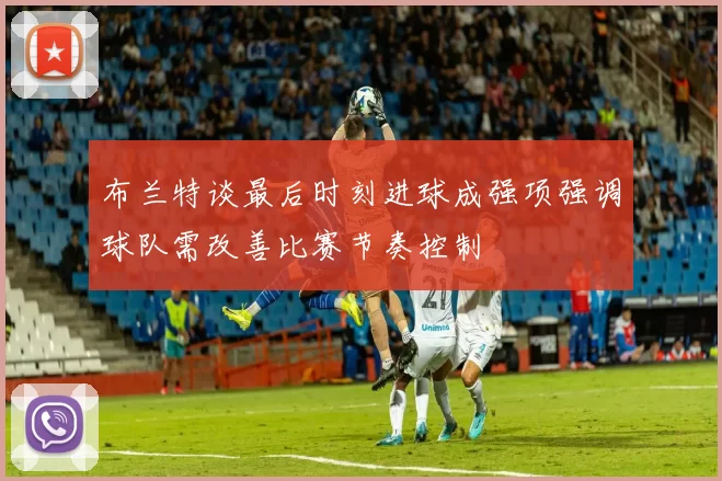 布兰特谈最后时刻进球成强项强调球队需改善比赛节奏控制