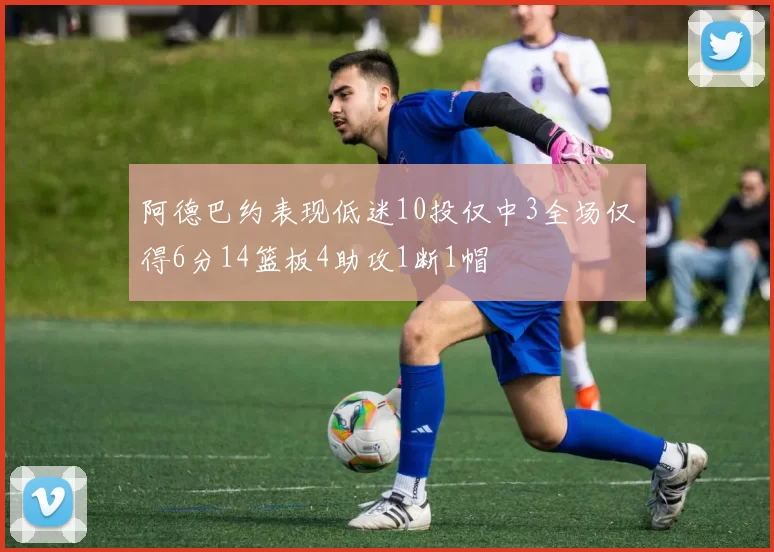 阿德巴约表现低迷10投仅中3全场仅得6分14篮板4助攻1断1帽