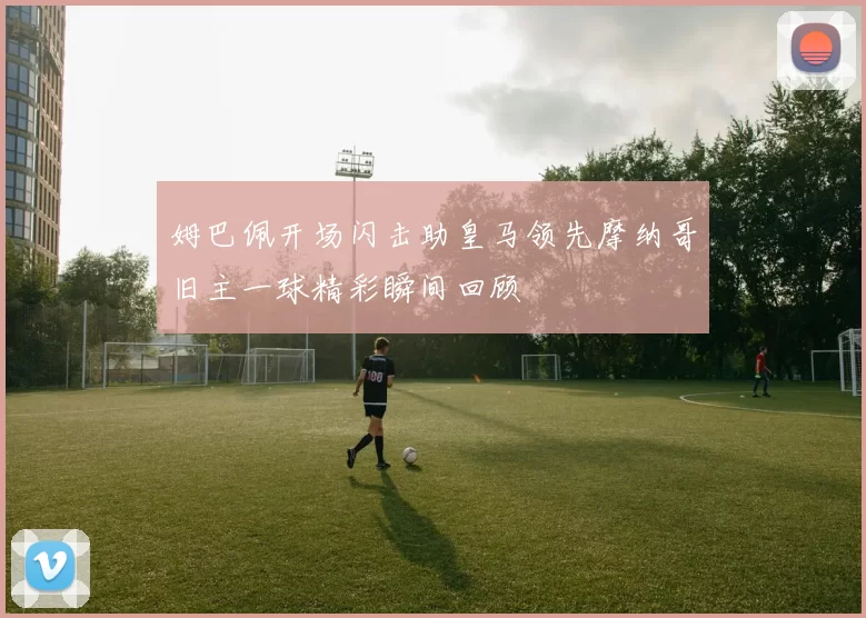 姆巴佩开场闪击助皇马领先摩纳哥旧主一球精彩瞬间回顾