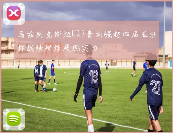 乌兹别克斯坦U23青训崛起四届亚洲杯战绩辉煌展现实力