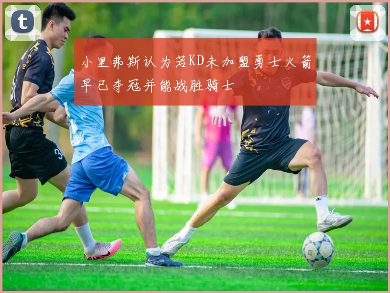 小里弗斯认为若KD未加盟勇士火箭早已夺冠并能战胜骑士